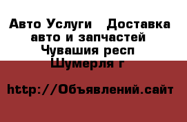 Авто Услуги - Доставка авто и запчастей. Чувашия респ.,Шумерля г.